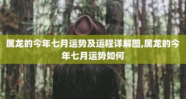 属龙的今年七月运势及运程详解图,属龙的今年七月运势如何