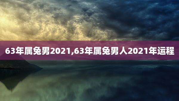 63年属兔男2021,63年属兔男人2021年运程