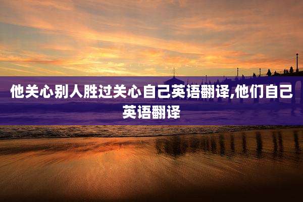 他关心别人胜过关心自己英语翻译,他们自己英语翻译