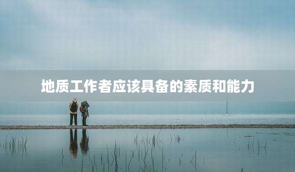 地质工作者应该具备的素质和能力