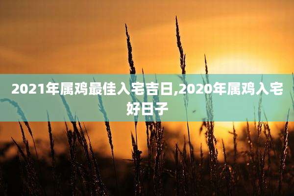 2021年属鸡最佳入宅吉日,2020年属鸡入宅好日子
