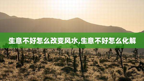 生意不好怎么改变风水,生意不好怎么化解