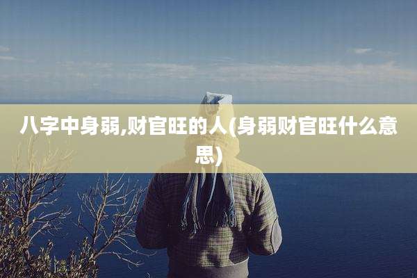 八字中身弱,财官旺的人(身弱财官旺什么意思)