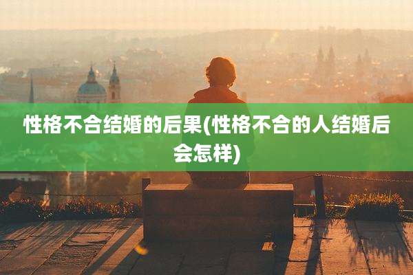 性格不合结婚的后果(性格不合的人结婚后会怎样)