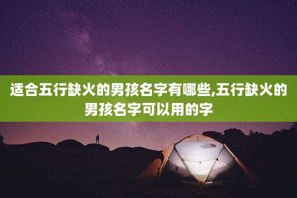 适合五行缺火的男孩名字有哪些,五行缺火的男孩名字可以用的字