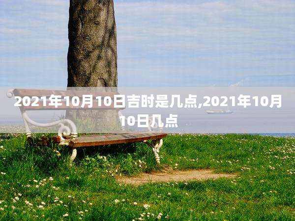 2021年10月10日吉时是几点,2021年10月10日几点