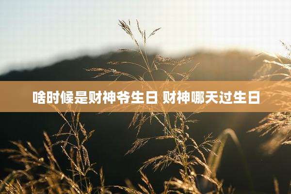 啥时候是财神爷生日 财神哪天过生日