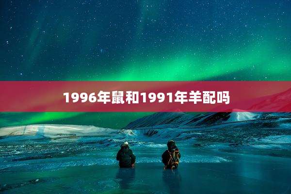 1996年鼠和1991年羊配吗