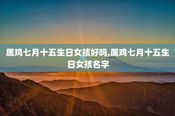 属鸡七月十五生日女孩好吗,属鸡七月十五生日女孩名字