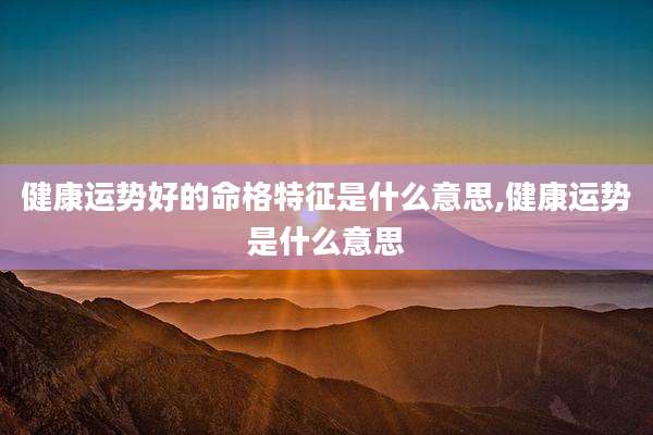 健康运势好的命格特征是什么意思,健康运势是什么意思