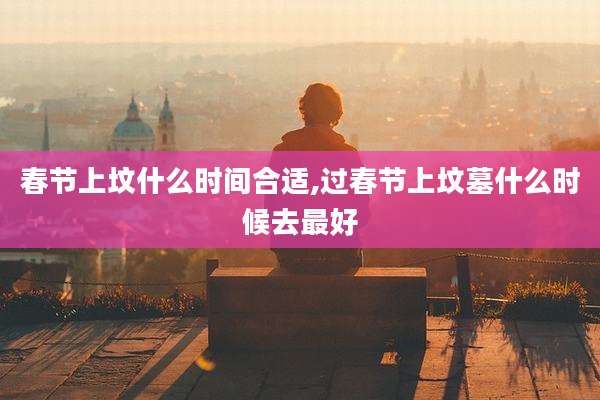 春节上坟什么时间合适,过春节上坟墓什么时候去最好
