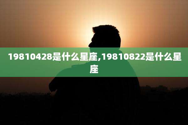 19810428是什么星座,19810822是什么星座