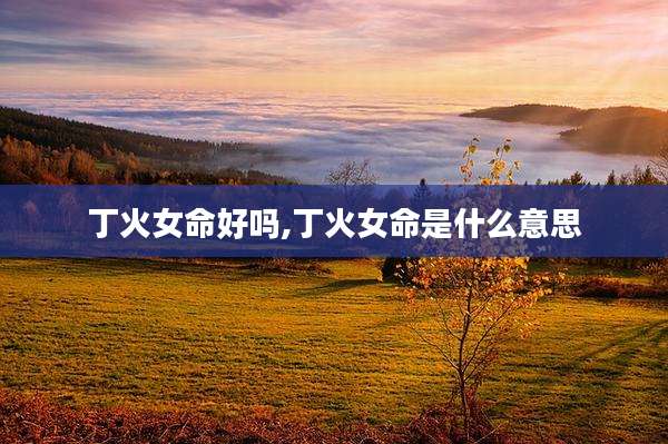 丁火女命好吗,丁火女命是什么意思