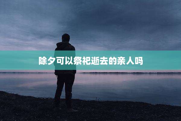 除夕可以祭祀逝去的亲人吗