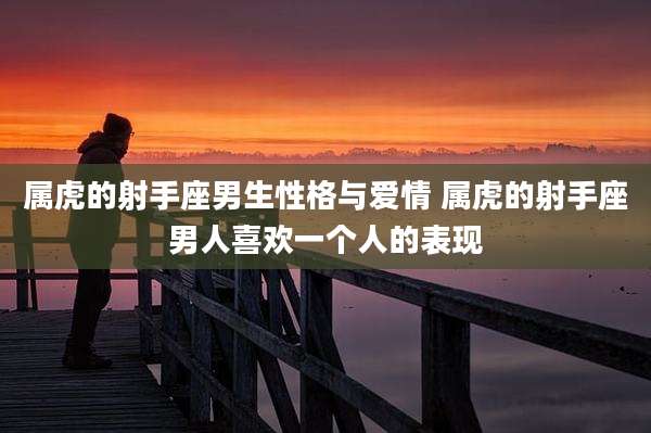 属虎的射手座男生性格与爱情 属虎的射手座男人喜欢一个人的表现