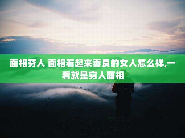 面相穷人 面相看起来善良的女人怎么样,一看就是穷人面相