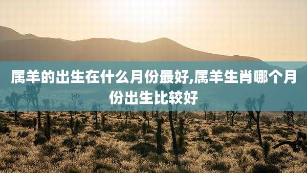 属羊的出生在什么月份最好,属羊生肖哪个月份出生比较好