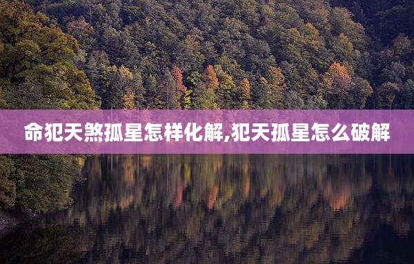 命犯天煞孤星怎样化解,犯天孤星怎么破解
