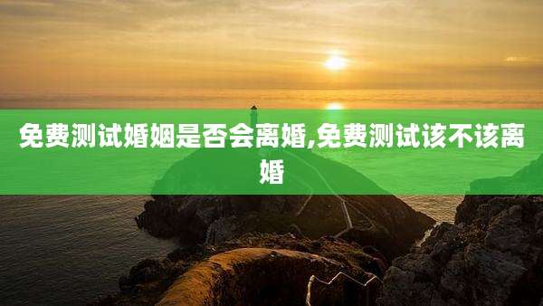 免费测试婚姻是否会离婚,免费测试该不该离婚