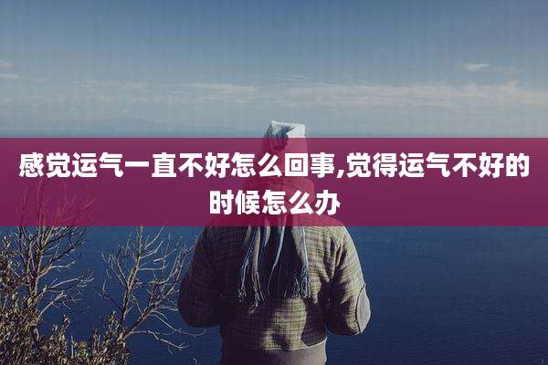 感觉运气一直不好怎么回事,觉得运气不好的时候怎么办