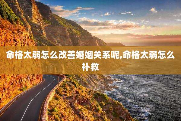 命格太弱怎么改善婚姻关系呢,命格太弱怎么补救