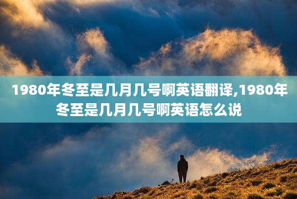 1980年冬至是几月几号啊英语翻译,1980年冬至是几月几号啊英语怎么说
