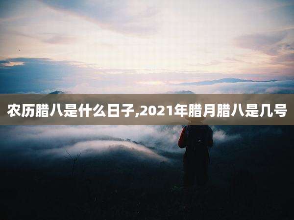 农历腊八是什么日子,2021年腊月腊八是几号