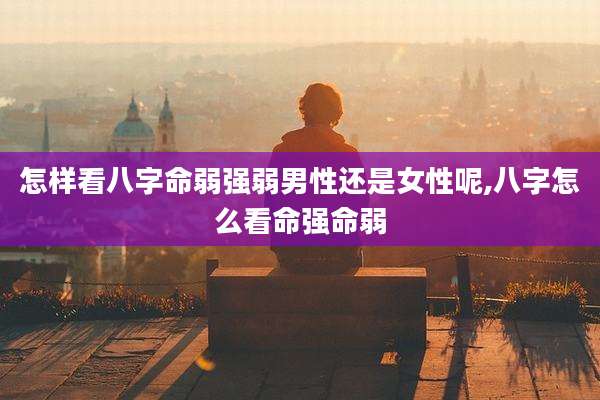 怎样看八字命弱强弱男性还是女性呢,八字怎么看命强命弱