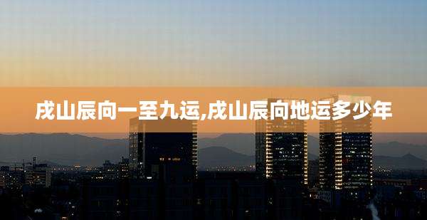 戌山辰向一至九运,戌山辰向地运多少年