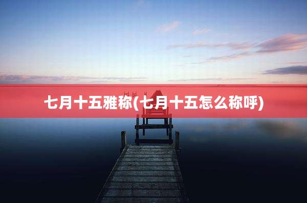 七月十五雅称(七月十五怎么称呼)