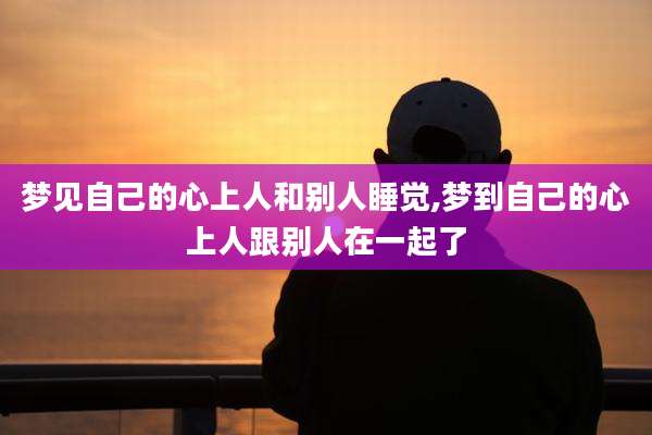 梦见自己的心上人和别人睡觉,梦到自己的心上人跟别人在一起了