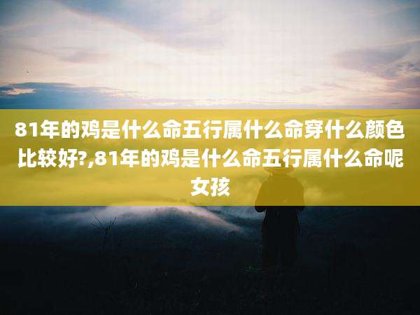 81年的鸡是什么命五行属什么命穿什么颜色比较好?,81年的鸡是什么命五行属什么命呢女孩