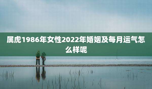属虎1986年女性2022年婚姻及每月运气怎么样呢