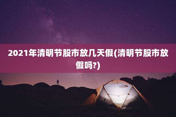 2021年清明节股市放几天假(清明节股市放假吗?)