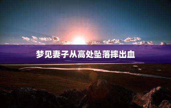 梦见妻子从高处坠落摔出血