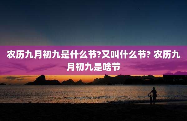 农历九月初九是什么节?又叫什么节? 农历九月初九是啥节