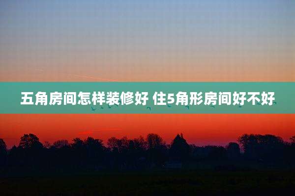 五角房间怎样装修好 住5角形房间好不好