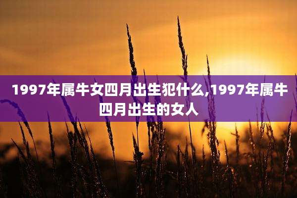 1997年属牛女四月出生犯什么,1997年属牛四月出生的女人