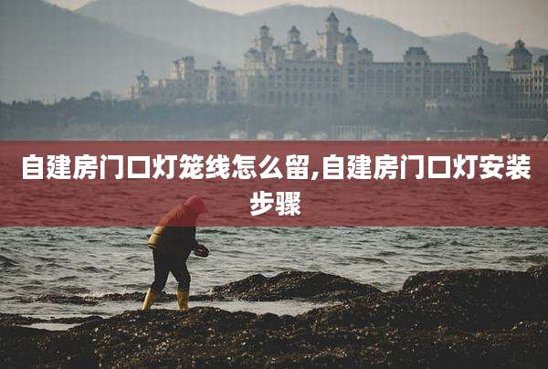 自建房门口灯笼线怎么留,自建房门口灯安装步骤