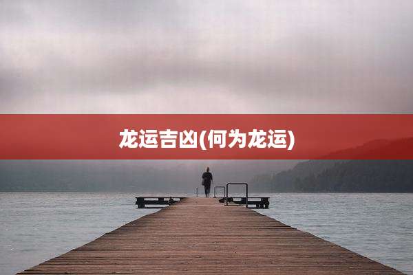 龙运吉凶(何为龙运)
