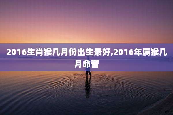 2016生肖猴几月份出生最好,2016年属猴几月命苦