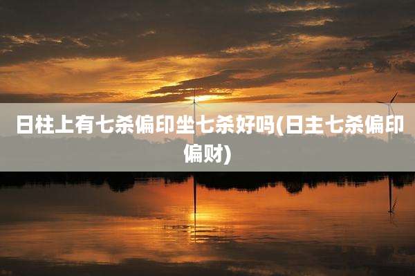 日柱上有七杀偏印坐七杀好吗(日主七杀偏印偏财)