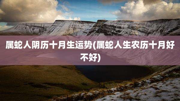 属蛇人阴历十月生运势(属蛇人生农历十月好不好)