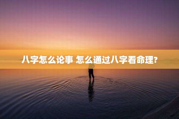 八字怎么论事 怎么通过八字看命理?
