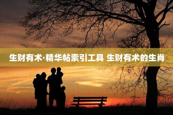 生财有术·精华帖索引工具 生财有术的生肖