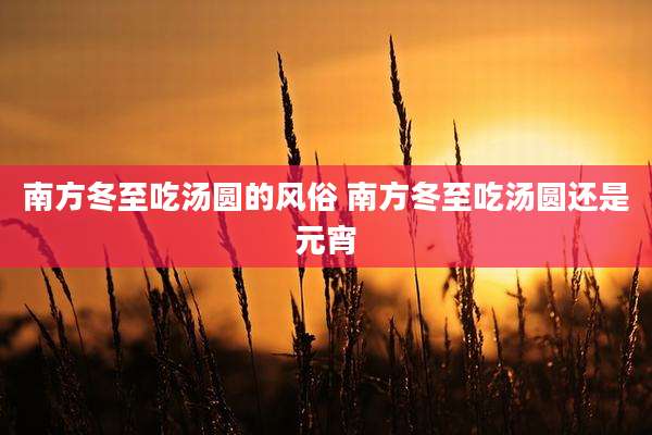 南方冬至吃汤圆的风俗 南方冬至吃汤圆还是元宵