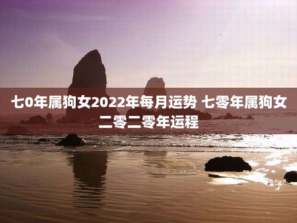 七0年属狗女2022年每月运势 七零年属狗女二零二零年运程