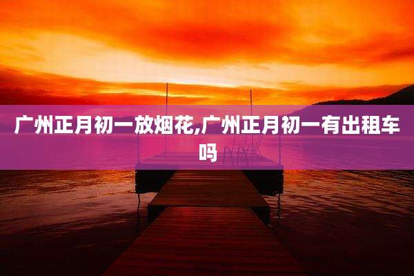 广州正月初一放烟花,广州正月初一有出租车吗