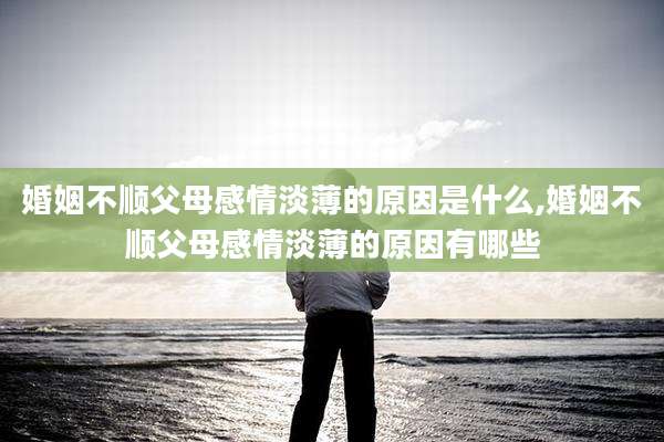 婚姻不顺父母感情淡薄的原因是什么,婚姻不顺父母感情淡薄的原因有哪些