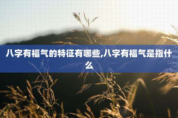 八字有福气的特征有哪些,八字有福气是指什么